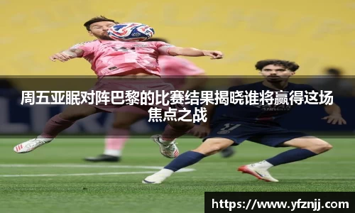 周五亚眠对阵巴黎的比赛结果揭晓谁将赢得这场焦点之战