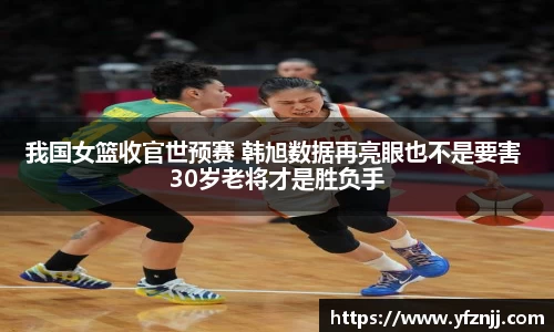 我国女篮收官世预赛 韩旭数据再亮眼也不是要害 30岁老将才是胜负手