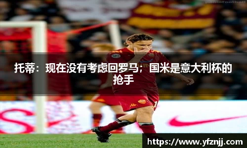 托蒂：现在没有考虑回罗马；国米是意大利杯的抢手